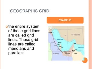 GEOGRAPHIC GRID

                       EXAMPLE:

 theentire system
 of these grid lines
 are called grid
 lines. These grid
 lines are called
 meridians and
 parallels.
 
