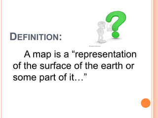 DEFINITION:
   A map is a “representation
of the surface of the earth or
some part of it…”
 
