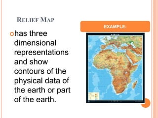 RELIEF MAP
                     EXAMPLE:
has  three
 dimensional
 representations
 and show
 contours of the
 physical data of
 the earth or part
 of the earth.
 