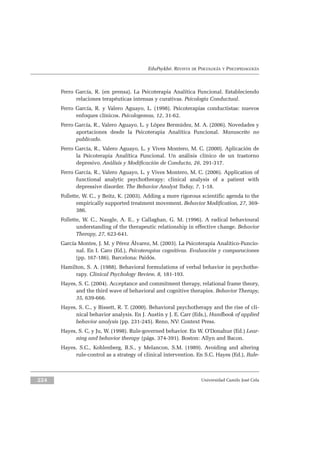 EduPsykhé. REVISTA DE PSICOLOGÍA Y PSICOPEDAGOGÍA
Ferro García, R. (en prensa). La Psicoterapia Analítica Funcional. Estableciendo
relaciones terapéuticas intensas y curativas. Psicología Conductual.
Ferro García, R. y Valero Aguayo, L. (1998). Psicoterapias conductistas: nuevos
enfoques clínicos. Psicologemas, 12, 31-62.
Ferro García, R., Valero Aguayo, L. y López Bermúdez, M. A. (2006). Novedades y
aportaciones desde la Psicoterapia Analítica Funcional. Manuscrito no
publicado.
Ferro García, R., Valero Aguayo, L. y Vives Montero, M. C. (2000). Aplicación de
la Psicoterapia Analítica Funcional. Un análisis clínico de un trastorno
depresivo. Análisis y Modificación de Conducta, 26, 291-317.
Ferro García, R., Valero Aguayo, L. y Vives Montero, M. C. (2006). Application of
functional analytic psychotherapy: clinical analysis of a patient with
depressive disorder. The Behavior Analyst Today, 7, 1-18.
Follette, W. C., y Beitz, K. (2003). Adding a more rigorous scientific agenda to the
empirically supported treatment movement. Behavior Modification, 27, 369-
386.
Follette, W. C., Naugle, A. E., y Callaghan, G. M. (1996). A radical behavioural
understanding of the therapeutic relationship in effective change. Behavior
Therapy, 27, 623-641.
García Montes, J. M. y Pérez Álvarez, M. (2003). La Psicoterapia Analítico-Funcio-
nal. En I. Caro (Ed.), Psicoterapias cognitivas. Evaluación y comparaciones
(pp. 167-186). Barcelona: Paidós.
Hamilton, S. A. (1988). Behavioral formulations of verbal behavior in psychothe-
rapy. Clinical Psychology Review, 8, 181-193.
Hayes, S. C. (2004). Acceptance and commitment therapy, relational frame theory,
and the third wave of behavioral and cognitive therapies. Behavior Therapy,
35, 639-666.
Hayes, S. C., y Bissett, R. T. (2000). Behavioral psychotherapy and the rise of cli-
nical behavior analysis. En J. Austin y J. E. Carr (Eds.), Handbook of applied
behavior analysis (pp. 231-245). Reno, NV: Context Press.
Hayes, S. C, y Ju, W. (1998). Rule-governed behavior. En W. O’Donahue (Ed.) Lear-
ning and behavior therapy (págs. 374-391). Boston: Allyn and Bacon.
Hayes, S.C., Kohlenberg, B.S., y Melancon, S.M. (1989). Avoiding and altering
rule-control as a strategy of clinical intervention. En S.C. Hayes (Ed.), Rule-
Universidad Camilo José Cela224
 