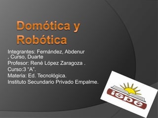 Domótica y Robótica Integrantes: Fernández, Abdenur , Curso, Duarte Profesor: René López Zaragoza . Curso:3 “A”. Materia: Ed. Tecnológica. Instituto Secundario Privado Empalme. 