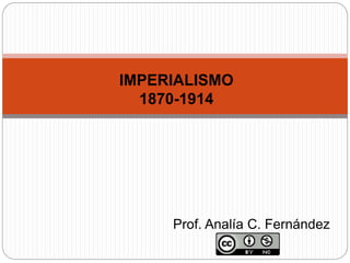 IMPERIALISMO
1870-1914
Prof. Analía C. Fernández
 