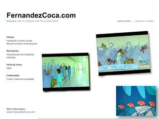FernandezCoca.com Cliente: Fundación Curarte. Grupo Mccann Erickson Internacional. Descripción: Humanización de hospitales infantiles. Fecha de inicio: 2007. Continuidad:  5 años. Colección ampliable. Illustrator  with an Original and Provocative Mind some works…  | resume | contact More information: www.FernandezCoca.com 