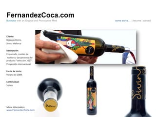 FernandezCoca.com Cliente: Bodegas Divins.  Selva, Mallorca Descripción: Etiquetado, cambio de nombre y lanzamiento del producto “selección 2007”. Proyección internacional. Fecha de inicio: Verano de 2009. Continuidad:  5 años. Illustrator  with an Original and Provocative Mind some works…  | resume | contact More information: www.FernandezCoca.com 