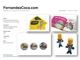 FernandezCoca.com Cliente: Grupo Gas Natural Unión Fenosa.  Compañía internacional de energía. Descripción: Campaña en España y Portugal “eficiencia energética” Fecha de inicio: 2008. Continuidad:  3 años. Web: www.enerfixe.com.pt Illustrator  with an Original and Provocative Mind some works…  | resume | contact More information: www.FernandezCoca.com 
