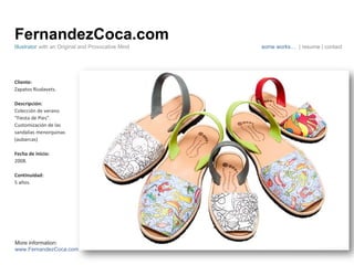 FernandezCoca.com Illustrator  with an Original and Provocative Mind some works…  | resume | contact Cliente: Zapatos Riudavets. Descripción: Colección de verano  “ Fiesta de Pies”.  Customización de las  sandalias menorquinas  (aubarcas) Fecha de inicio: 2008. Continuidad:  5 años.  More information: www.FernandezCoca.com 