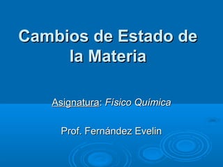 Cambios de Estado de
     la Materia

   Asignatura: Físico Química

    Prof. Fernández Evelin
 