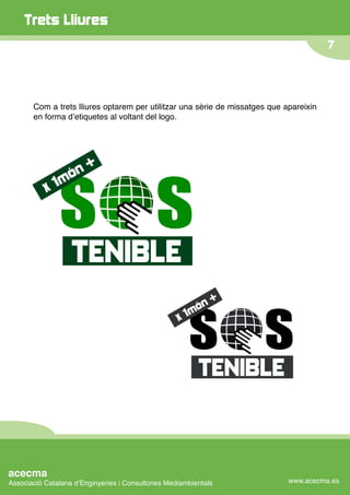 Trets Lliures
                                                                                        7




       Com a trets lliures optarem per utilitzar una sèrie de missatges que apareixin
       en forma dʼetiquetes al voltant del logo.




acecma
Associació Catalana dʼEnginyeries i Consultories Mediambientals              www.acecma.es
 