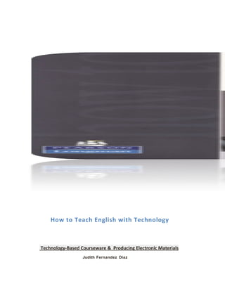 How to Teach English with Technology
Technology-Based Courseware & Producing Electronic Materials
Judith Fernandez Diaz
 