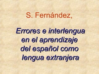 S. Fernández,

Errores e interlengua
 en el aprendizaje
 del español como
 lengua extranjera
 