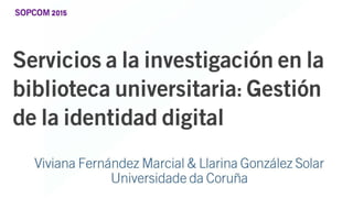 SOPCOM 2015
. . . . . ,
ervlclos a a Inves I aClon en a
. . . . . . ,
I 10 eca unlversl aria: es Ion
• • • •
e a I en I a I I a
Viviana Fernández Marcial & Llarina González Solar
Universidade da Coruña
 