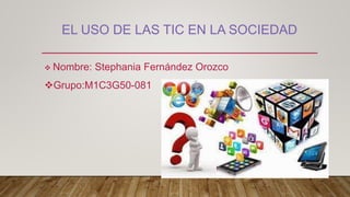 EL USO DE LAS TIC EN LA SOCIEDAD
 Nombre: Stephania Fernández Orozco
Grupo:M1C3G50-081
 