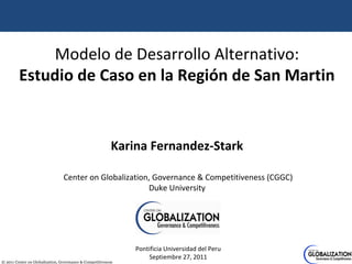 Modelo de Desarrollo Alternativo: Estudio de Caso en la Región de San Martin Karina Fernandez-Stark Center on Globalization, Governance & Competitiveness (CGGC)  Duke University  Pontificia Universidad del Peru Septiembre 27, 2011 