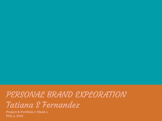 PERSONAL BRAND EXPLORATION
Tatiana S Fernandez
Project & Portfolio I: Week 1
May 4, 2021
 