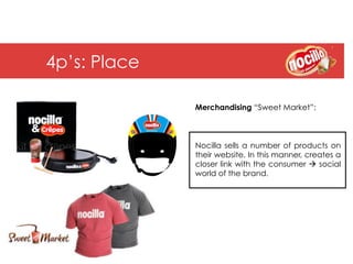 4p’s: Place

              Merchandising “Sweet Market”:



              Nocilla sells a number of products on
              their website. In this manner, creates a
              closer link with the consumer à social
              world of the brand.
 
