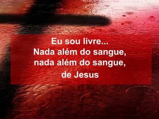 Eu sou livre...
Nada além do sangue,
nada além do sangue,
de Jesus

 