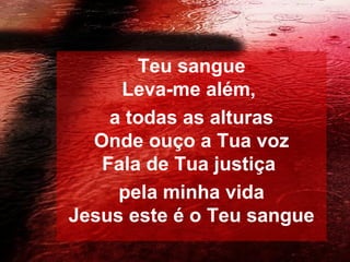 Teu sangue
Leva-me além,
a todas as alturas
Onde ouço a Tua voz
Fala de Tua justiça
pela minha vida
Jesus este é o Teu sangue

 