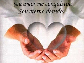Seu amor me conquistou Sou eterno devedor