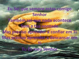 Eu Sei que sempre estas comigo
Senhor
Também sei que nada acontece
Sem a tua vontade
Mas preciso aprender a confiar em Ti
Mas preciso aprender a descansar em
Ti
Tu És meu Senhor
 