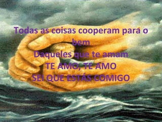 Todas as coisas cooperam para o
bem
Daqueles que te amam
TE AMO, TE AMO
SEI QUE ESTÁS COMIGO
 