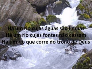 Há um rio cujas águas são limpas
Há um rio cujas fontes não cessam
Há um rio que corre do trono de Deus
 