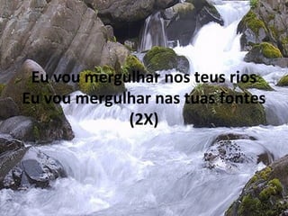Eu vou mergulhar nos teus rios
Eu vou mergulhar nas tuas fontes
(2X)
 