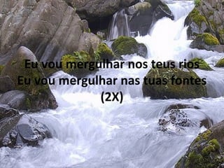 Eu vou mergulhar nos teus rios
Eu vou mergulhar nas tuas fontes
(2X)
 