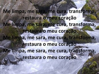 Me limpa, me sara, me cura, transforma,
restaura o meu coração
Me limpa, me sara, me cura, transforma,
restaura o meu coração
Me limpa, me sara, me cura, transforma,
restaura o meu coração
Me limpa, me sara, me cura, transforma,
restaura o meu coração
 