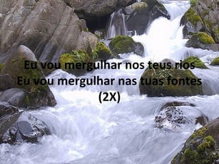 Eu vou mergulhar nos teus rios
Eu vou mergulhar nas tuas fontes
(2X)
 