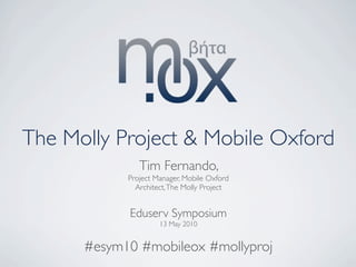 The Molly Project & Mobile Oxford
               Tim Fernando,
            Project Manager, Mobile Oxford
              Architect, The Molly Project


            Eduserv Symposium
                     13 May 2010


      #esym10 #mobileox #mollyproj
 