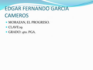 EDGAR FERNANDO GARCIA CAMEROS MORAZAN, EL PROGRESO. CLAVE:19 GRADO: 4to. PGA. 