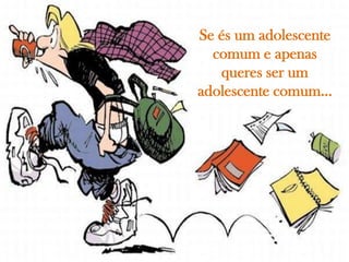 Se és um adolescente
  comum e apenas
   queres ser um
adolescente comum…
 