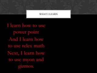 WHAT I LEARN



I learn how to use
    power point
 And I learn how
 to use relex math
Next, I learn how
 to use myon and
      gizmos.
 