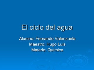 El ciclo del agua Alumno: Fernando Valenzuela Maestro: Hugo Luis Materia: Química 