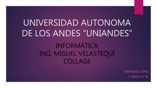 UNIVERSIDAD AUTONOMA
DE LOS ANDES “UNIANDES”
FERNANDO LÓPEZ
1° DERECHO “B”
INFORMÁTICA
ING. MIGUEL VELASTEQUÍ
COLLAGE
 