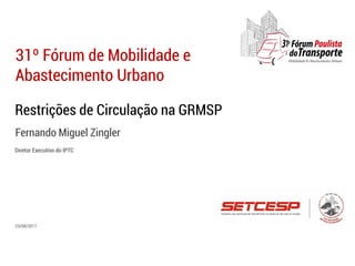 Restrições de Circulação na GRMSP
Fernando Miguel Zingler
31º Fórum de Mobilidade e
Abastecimento Urbano
23/08/2017
Diretor Executivo do IPTC
 