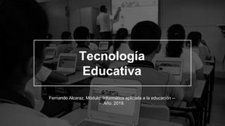 Tecnología
Educativa
Fernando Alcaraz. Módulo: Informática aplicada a la educación --
- Año: 2019.
 