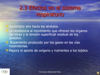 2.3 Efectos en el sistema respiratorio Suministra aire hacia los alvéolos. La resistencia al movimiento que ofrecen los órganos del tórax y la tensión superficial residual de los alvéolos. Rozamiento producido por los gases en las vías respiratorias. Mejora el aporte de oxígeno y nutrientes a los tejidos 