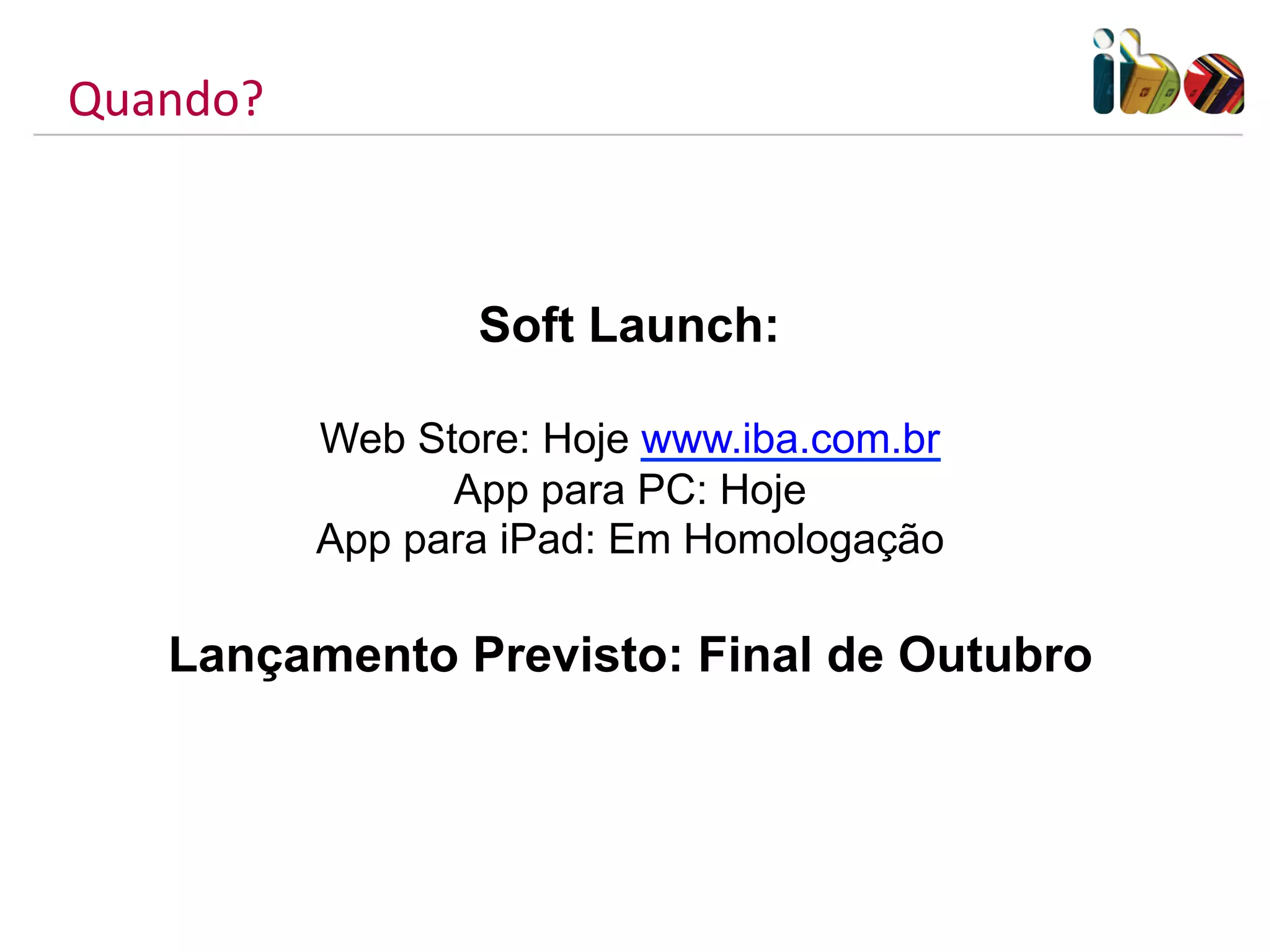 Quando?	
  



                     Soft Launch:

              Web Store: Hoje www.iba.com.br
                    App para PC: Hoje
              App para iPad: Em Homologação

     Lançamento Previsto: Final de Outubro
 