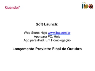 Quando?	
  



                     Soft Launch:

              Web Store: Hoje www.iba.com.br
                    App para PC: Hoje
              App para iPad: Em Homologação

     Lançamento Previsto: Final de Outubro
 