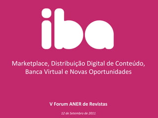 Marketplace,	
  Distribuição	
  Digital	
  de	
  Conteúdo,	
  
    Banca	
  Virtual	
  e	
  Novas	
  Oportunidades	
  



                 V	
  Forum	
  ANER	
  de	
  Revistas	
  
                                         	
  
                                                         	
  
                        12	
  de	
  Setembro	
  de	
  2011
 