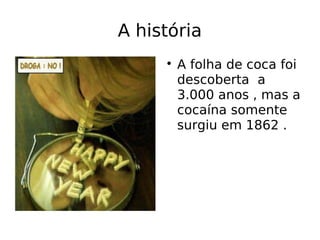 A história

A folha de coca foi
descoberta a
3.000 anos , mas a
cocaína somente
surgiu em 1862 .
 