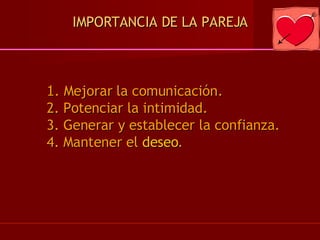 IMPORTANCIA DE LA PAREJA 1 . Mejorar la comunicación. 2. Potenciar la intimidad. 3. Generar y establecer la confianza. 4. Mantener el  deseo .  