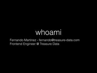 whoami
Fernando Martinez - fernando@treasure-data.com
Frontend Engineer @ Treasure Data
 