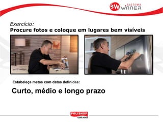 Exercício:
Procure fotos e coloque em lugares bem visíveis
Estabeleça metas com datas definidas:
Curto, médio e longo prazo
 