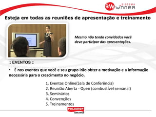 Esteja em todas as reuniões de apresentação e treinamento
:: EVENTOS ::
• É nos eventos que você e seu grupo irão obter a motivação e a informação
necessária para o crescimento no negócio.
1. Eventos Online(Sala de Conferência)
2. Reunião Aberta - Open (combustível semanal)
3. Seminários
4. Convenções
5. Treinamentos
Mesmo não tendo convidados você
deve participar das apresentações.
 