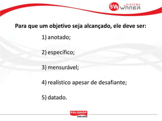 Para que um objetivo seja alcançado, ele deve ser:
1) anotado;
2) específico;
3) mensurável;
4) realístico apesar de desafiante;
5) datado.
 