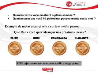 Que Rank você quer alcançar nos próximos meses ?
Exemplo de metas alcançáveis a curto e médio prazo:
OBS: Ajuste suas metas a curto, médio e longo prazo.
• Quantas vezes você mostrará o plano semana ?
• Quantas pessoas você irá patrocinar pessoalmente neste mês ?
ELITE RUBI ESMERALDA DIAMANTE
 