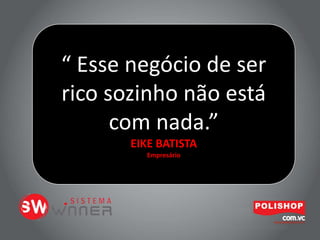 “ Esse negócio de ser
rico sozinho não está
com nada.”
EIKE BATISTA
Empresário
 