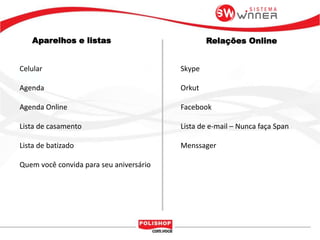 Aparelhos e listas Relações Online
Celular
Agenda
Agenda Online
Lista de casamento
Lista de batizado
Quem você convida para seu aniversário
Skype
Orkut
Facebook
Lista de e-mail – Nunca faça Span
Menssager
 